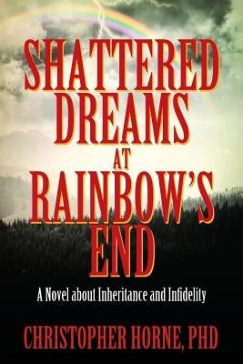 Shattered Dreams at Rainbow's End: A Novel about Inheritance and Infidelity by Horne Phd, Christopher