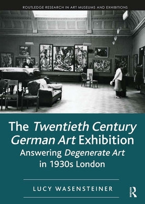The Twentieth Century German Art Exhibition: Answering Degenerate Art in 1930s London by Wasensteiner, Lucy