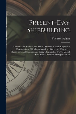 Present-Day Shipbuilding: A Manual for Students and Ships' Officers for Their Respective Examinations; Ship-Superintendents, Surveyors, Engineer by Walton, Thomas
