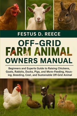Off-Grid Farm Animals Owners Manual: Beginners and Experts Guide to Raising Chickens, Goats, Rabbits, Ducks, Pigs, and More-Feeding, Housing, Breeding by D. Reece, Festus