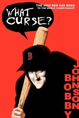 What Curse?: The 2004 Red Sox Road to the World Championship! by Johnson, Bobby