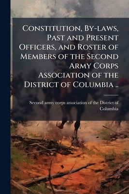 Constitution, By-laws, Past and Present Officers, and Roster of Members of the Second Army Corps Association of the District of Columbia .. by Second Army Corps Association of the Dis