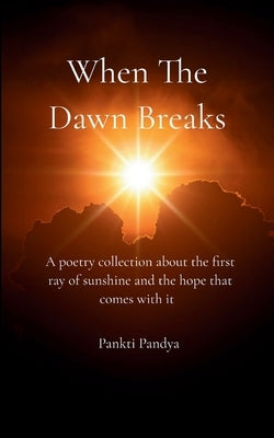 When The Dawn Breaks A poetry collection about the first ray of sunshine and the hope that comes with it by Pandya, Pankti