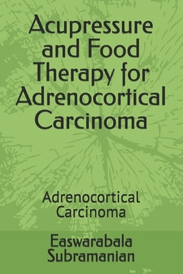 Acupressure and Food Therapy for Adrenocortical Carcinoma: Adrenocortical Carcinoma by Subramanian, Easwarabala