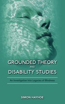 Grounded Theory and Disability Studies: An Investigation Into Legacies of Blindness by Hayhoe, Simon