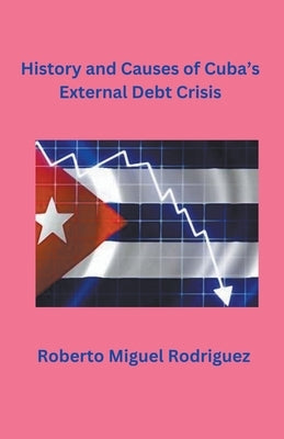 History and Causes of Cuba's External Debt Crisis by Rodriguez, Roberto Miguel