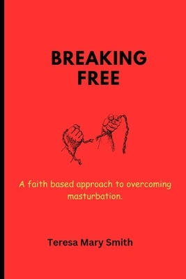 Breaking free: A faith based approach to overcoming masturbation by Smith, Teresa Mary