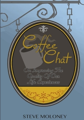 Coffee Chat on Improving the Quality of Our Life Experiences by Moloney, Steve