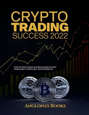 Crypto Trading Success 2022: Step by Step Guide for Beginners Invest profitably in Bitcoin and Ethereum by Anglona's Books