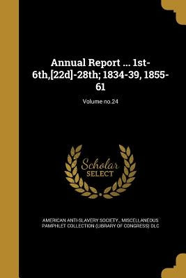 Annual Report ... 1st-6th, [22d]-28th; 1834-39, 1855-61; Volume no.24 by American Anti-Slavery Society