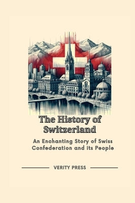 The History of Switzerland: An Enchanting Story of Swiss Confederation and its People by Press, Verity