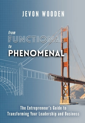 Functional to Phenomenal: The Entrepreneur's Guide To Transforming Your Leadership and Business by Wooden, Jevon