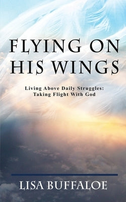 Flying on His Wings: Living Above Daily Struggles: Taking Flight With God by Buffaloe, Lisa