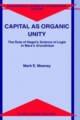 Capital as Organic Unity: The Role of Hegel's Science of Logic in Marx's Grundrisse by Meaney, M. E.