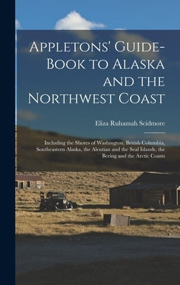 Appletons' Guide-book to Alaska and the Northwest Coast: Including the Shores of Washington, British Columbia, Southeastern Alaska, the Aleutian and t by Scidmore, Eliza Ruhamah