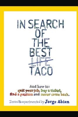 In Search of the Best Life Taco: And how to 1. Quit your job, 2. Buy a Ticket, 3. Find a Passion and 4. Never come Back by Abian, Jorge