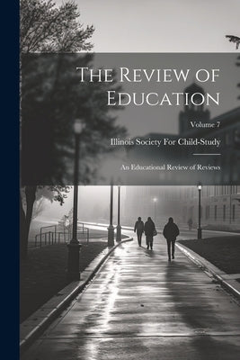 The Review of Education: An Educational Review of Reviews; Volume 7 by Illinois Society for Child-Study