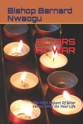 Altars at War: -The High Impact Of Altar Versus Altar On Your Life by Nwaogu, Bishop Bernard