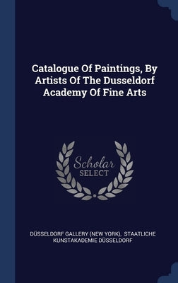Catalogue Of Paintings, By Artists Of The Dusseldorf Academy Of Fine Arts by Düsseldorf Gallery (New York)