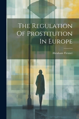 The Regulation Of Prostitution In Europe by Flexner, Abraham