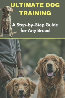 Ultimate Dog Training: A Step-by-Step Guide for Any Breed by Ababio, Sam