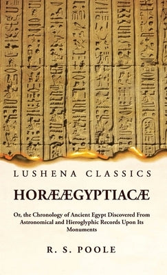 Horæ Ægyptiacæ Or, the Chronology of Ancient Egypt Discovered From Astronomical and Hieroglyphic Records Upon Its Monuments by Reginald Stuart Poole