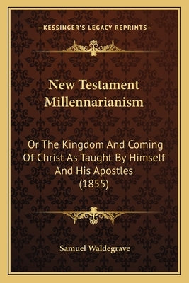 New Testament Millennarianism: Or the Kingdom and Coming of Christ as Taught by Himself and His Apostles (1855) by Waldegrave, Samuel