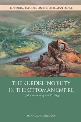 The Kurdish Nobility in the Ottoman Empire: Loyalty, Autonomy and Privilege by ?zok-G?ndoğan, Nilay