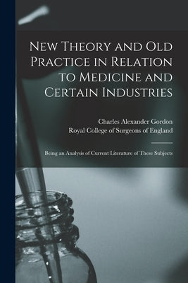 New Theory and Old Practice in Relation to Medicine and Certain Industries: Being an Analysis of Current Literature of These Subjects by Gordon, Charles Alexander 1821-1899