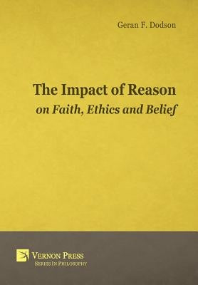 The Impact Of Reason On Faith, Ethics And Belief by Dodson, Geran F.