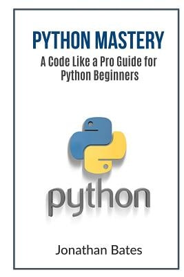 Python Mastery: A Code Like a Pro Guide for Python Beginners by Bates, Jonathan