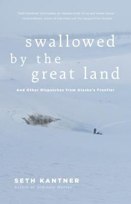 Swallowed by the Great Land: And Other Dispatches from Alaska's Frontier by Kantner, Seth