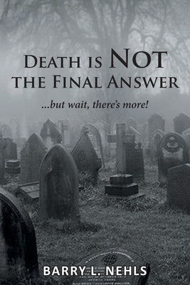 Death is Not the Final Answer: ...but wait, there's more! by Nehls, Barry L.