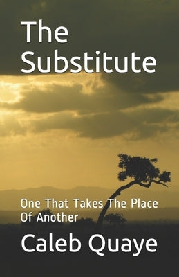 The Substitute: One That Takes The Place Of Another by Quaye, Caleb