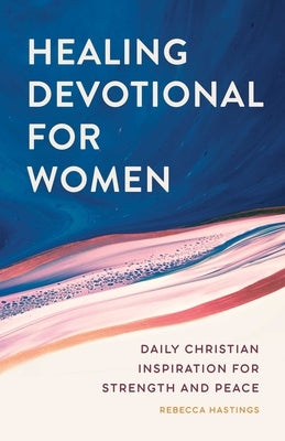 Healing Devotional for Women: Daily Christian Inspiration for Strength and Peace by Hastings, Rebecca
