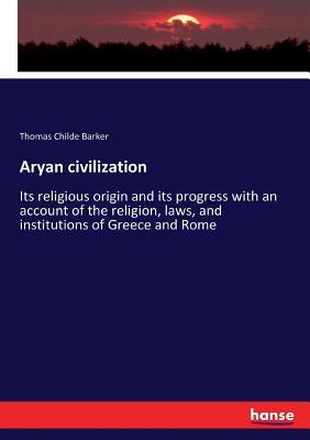Aryan civilization: Its religious origin and its progress with an account of the religion, laws, and institutions of Greece and Rome by Barker, Thomas Childe
