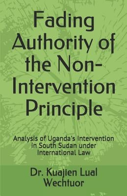 Fading Authority of the Non-Intervention Principle: Analysis of Uganda's Intervention in South Sudan under International Law by Wechtuor Phd, Kuajien Lual