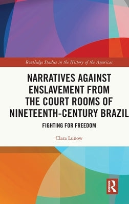 Narratives against Enslavement from the Court Rooms of Nineteenth-Century Brazil: Fighting for Freedom by Lunow, Clara