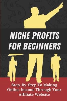 Niche Profits For Beginners: Step-By-Step To Making Online Income Through Your Affiliate Website: How To Dig Deeper On A Niche by Scinto, Deshawn