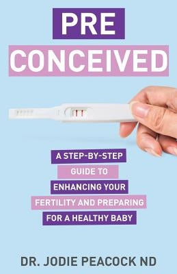 Preconceived: A Step-By-Step Guide to Enhancing Your Fertility and Preparing Your Body for a Healthy Baby by Peacock Nd, Jodie