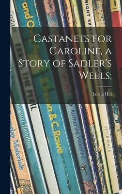 Castanets for Caroline, a Story of Sadler's Wells; by Hill, Lorna