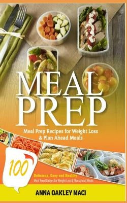 Meal Prep: 100 Delicious, Easy, and Healthy Meal Prep Recipes for Weight Loss & Plan Ahead Meals (Meal Planning, Batch Cooking, C by Maci, Anna Oakley
