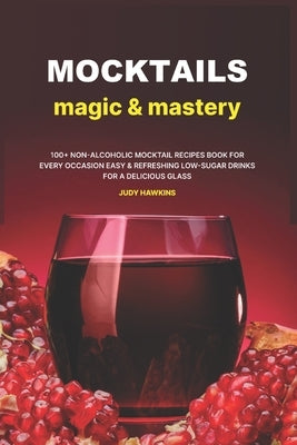 Mocktails Magic & Mastery: 100+ Non-Alcoholic Mocktail Recipes Book for Every Occasion Easy & Refreshing Low-Sugar Drinks for a Delicious Glass by Hawkins, Judy