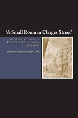 A Small Room in Clarges Street: War-Time Lectures at the Royal Central Asian Society, 1942-1944 by Llewellyn-Jones