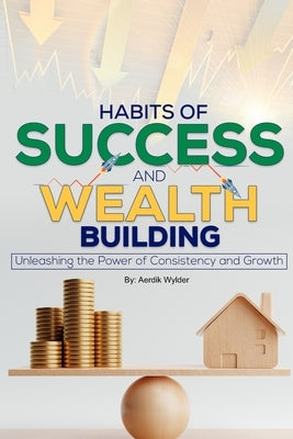 Habits of Success & Wealth Building: Unleashing the Power of Consistency and Growth by Wylder, Aedrik