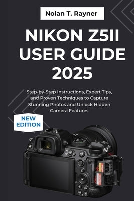 Nikon Z5II User Guide 2025: Step-by-Step Instructions, Expert Tips, and Proven Techniques to Capture Stunning Photos and Unlock Hidden Camera Features by Rayner, Nolan T.