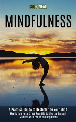 Mindfulness: Meditation for a Stress Free Life to Live the Present Moment With Peace and Happiness (A Practical Guide to Decluttering Your Mind) by Neal, Cody