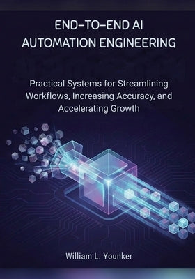 End-to-End AI Automation Engineering: Practical Systems for Streamlining Workflows, Increasing Accuracy, and Accelerating Growth by Younker, William L.