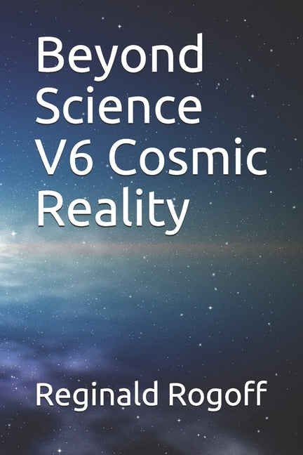 Beyond Science V6 Cosmic Reality by Rogoff, Reginald