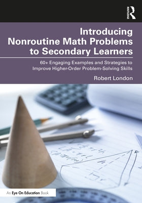 Introducing Nonroutine Math Problems to Secondary Learners: 60+ Engaging Examples and Strategies to Improve Higher-Order Problem-Solving Skills by London, Robert